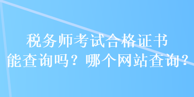 稅務師考試合格證書能查詢嗎？哪個網(wǎng)站查詢？