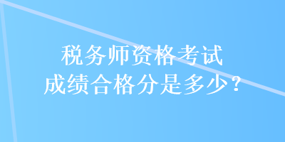 稅務(wù)師資格考試成績(jī)合格分是多少？