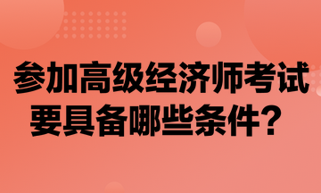 參加高級(jí)經(jīng)濟(jì)師考試要具備哪些條件？