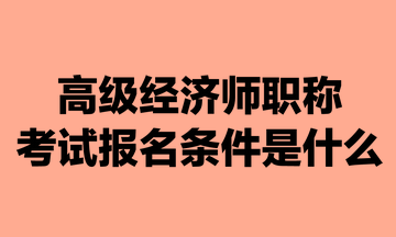 高級(jí)經(jīng)濟(jì)師職稱考試報(bào)名條件是什么？