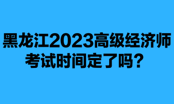 黑龍江2023年高級經(jīng)濟(jì)師考試時間定了嗎？