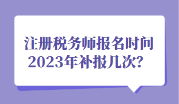 注冊稅務師報名時間2023年補報幾次？