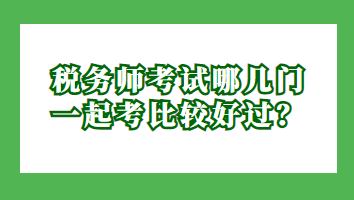 稅務(wù)師考試哪幾門一起考比較好過