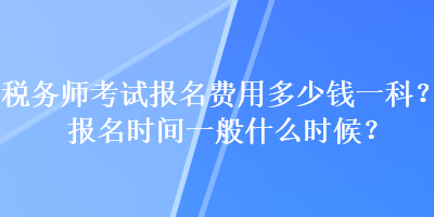 稅務(wù)師考試報名費用多少錢一科？報名時間一般什么時候？