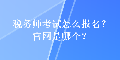 稅務(wù)師考試怎么報(bào)名？官網(wǎng)是哪個(gè)？