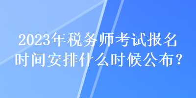 2023年稅務(wù)師考試報(bào)名時(shí)間安排什么時(shí)候公布？