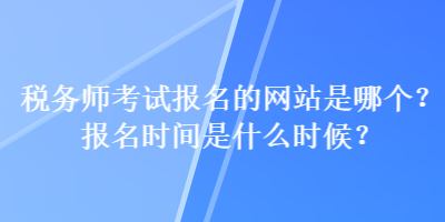 稅務(wù)師考試報(bào)名的網(wǎng)站是哪個(gè)？報(bào)名時(shí)間是什么時(shí)候？