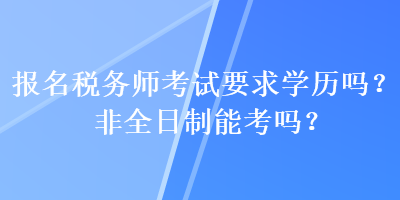 報(bào)名稅務(wù)師考試要求學(xué)歷嗎？非全日制能考嗎？