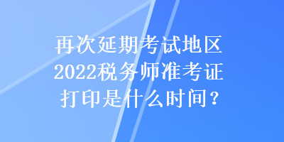 再次延期考試地區(qū)2022稅務(wù)師準(zhǔn)考證打印是什么時(shí)間？