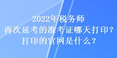 2022年稅務師再次延考的準考證哪天打??？打印的官網是什么？