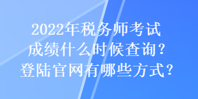 2022年稅務師考試成績什么時候查詢？登陸官網(wǎng)有哪些方式？