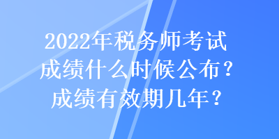 2022年稅務(wù)師考試成績(jī)什么時(shí)候公布？成績(jī)有效期幾年？