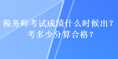 稅務(wù)師考試成績(jī)什么時(shí)候出？考多少分算合格？