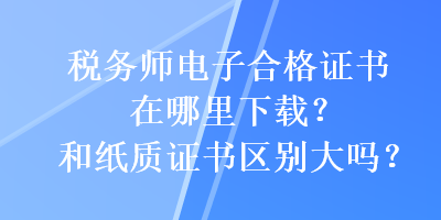 稅務(wù)師電子合格證書在哪里下載？和紙質(zhì)證書區(qū)別大嗎？