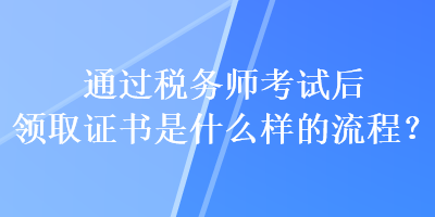 通過稅務師考試后領取證書是什么樣的流程？