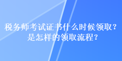 稅務(wù)師考試證書什么時(shí)候領(lǐng)取？是怎樣的領(lǐng)取流程？