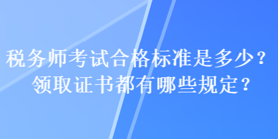 稅務(wù)師考試合格標(biāo)準(zhǔn)是多少？領(lǐng)取證書都有哪些規(guī)定？