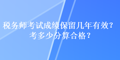 稅務(wù)師考試成績保留幾年有效？考多少分算合格？