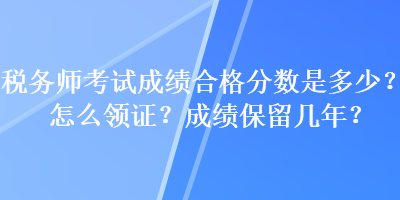 稅務(wù)師考試成績合格分?jǐn)?shù)是多少？怎么領(lǐng)證？成績保留幾年？