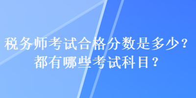 稅務(wù)師考試合格分?jǐn)?shù)是多少？都有哪些考試科目？