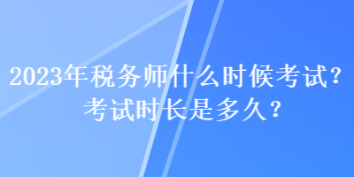 2023年稅務(wù)師什么時候考試？考試時長是多久？