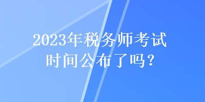 2023年稅務(wù)師考試時(shí)間公布了嗎？