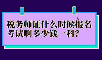 稅務(wù)師證什么時候報名考試啊多少錢一科？