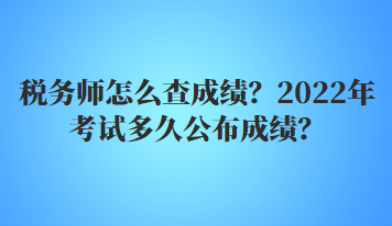 稅務(wù)師怎么查成績(jī)？2022年多久公布考試成績(jī)？