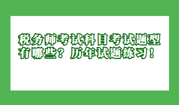 稅務(wù)師考試科目考試題型有哪些？歷年試題練習(xí)！