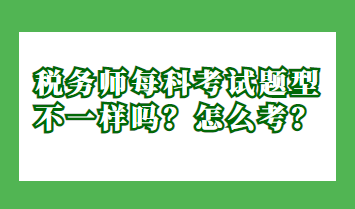 稅務(wù)師每科考試題型不一樣嗎？怎么考？