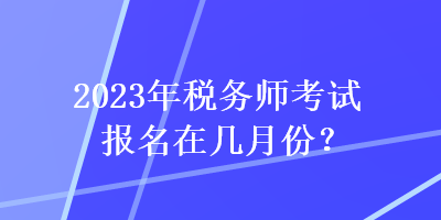 2023年稅務(wù)師考試報(bào)名在幾月份？