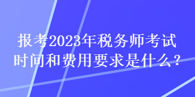 報(bào)考2023年稅務(wù)師考試時間和費(fèi)用要求是什么？