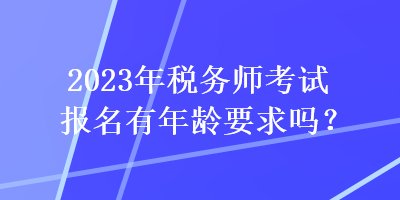 2023年稅務(wù)師考試報(bào)名有年齡要求嗎？