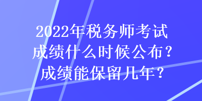 2022年稅務師考試成績什么時候公布？成績能保留幾年？