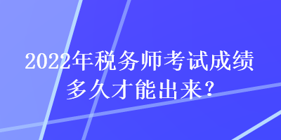 2022年稅務(wù)師考試成績多久才能出來？