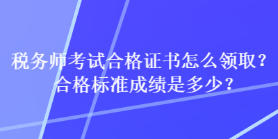 稅務(wù)師考試合格證書怎么領(lǐng)取？合格標(biāo)準(zhǔn)成績是多少？