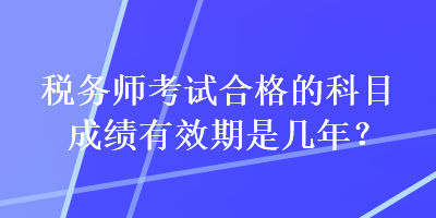 稅務(wù)師考試合格的科目成績(jī)有效期是幾年？