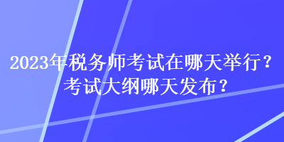 2023年稅務(wù)師考試在哪天舉行？考試大綱哪天發(fā)布？