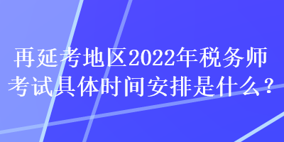 再延考地區(qū)2022年稅務(wù)師考試具體時間安排是什么？