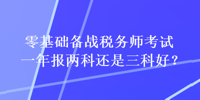 零基礎(chǔ)備戰(zhàn)稅務(wù)師考試一年報兩科還是三科好？