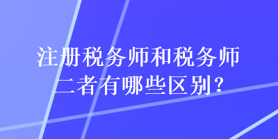 注冊(cè)稅務(wù)師和稅務(wù)師二者有哪些區(qū)別？