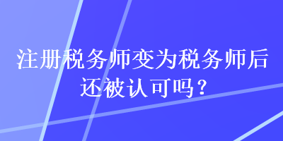 注冊(cè)稅務(wù)師變?yōu)槎悇?wù)師后還被認(rèn)可嗎？