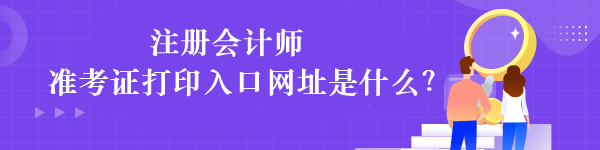 注冊會計師準(zhǔn)考證打印入口網(wǎng)址是什么？