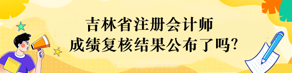 吉林省注冊會計師成績復核結(jié)果公布了嗎？