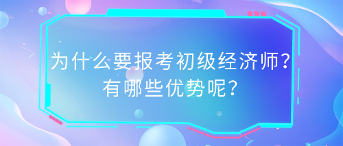 為什么要報(bào)考初級(jí)經(jīng)濟(jì)師？有哪些優(yōu)勢(shì)呢？