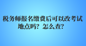 稅務師報名繳費后可以改考試地點嗎？怎么查？