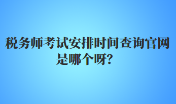 稅務(wù)師考試安排時(shí)間查詢官網(wǎng)是哪個(gè)呀？