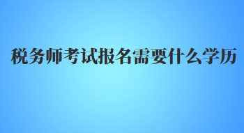 稅務(wù)師考試報名需要什么學(xué)歷