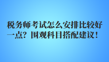 稅務師考試怎么安排比較好一點？圍觀科目搭配建議！