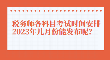 稅務師各科目考試時間安排2023年幾月份能發(fā)布呢？